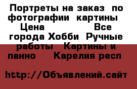 Портреты на заказ( по фотографии)-картины › Цена ­ 400-1000 - Все города Хобби. Ручные работы » Картины и панно   . Карелия респ.